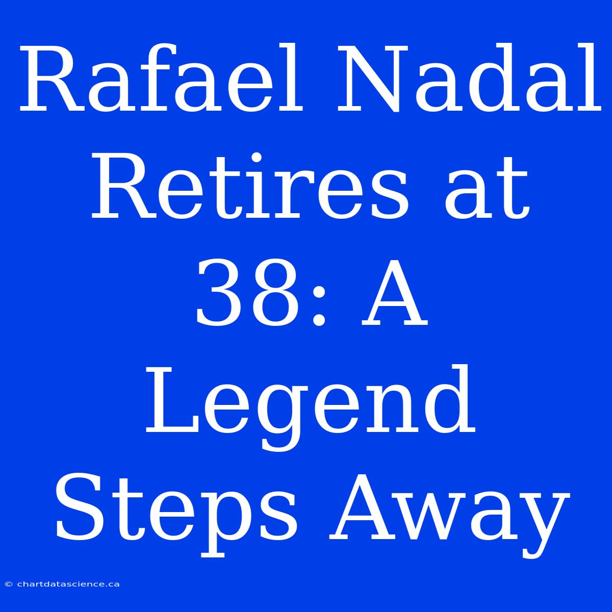 Rafael Nadal Retires At 38: A Legend Steps Away