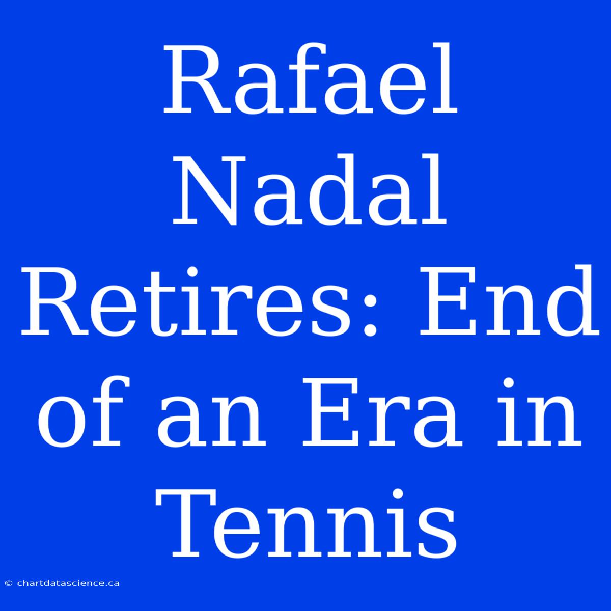 Rafael Nadal Retires: End Of An Era In Tennis