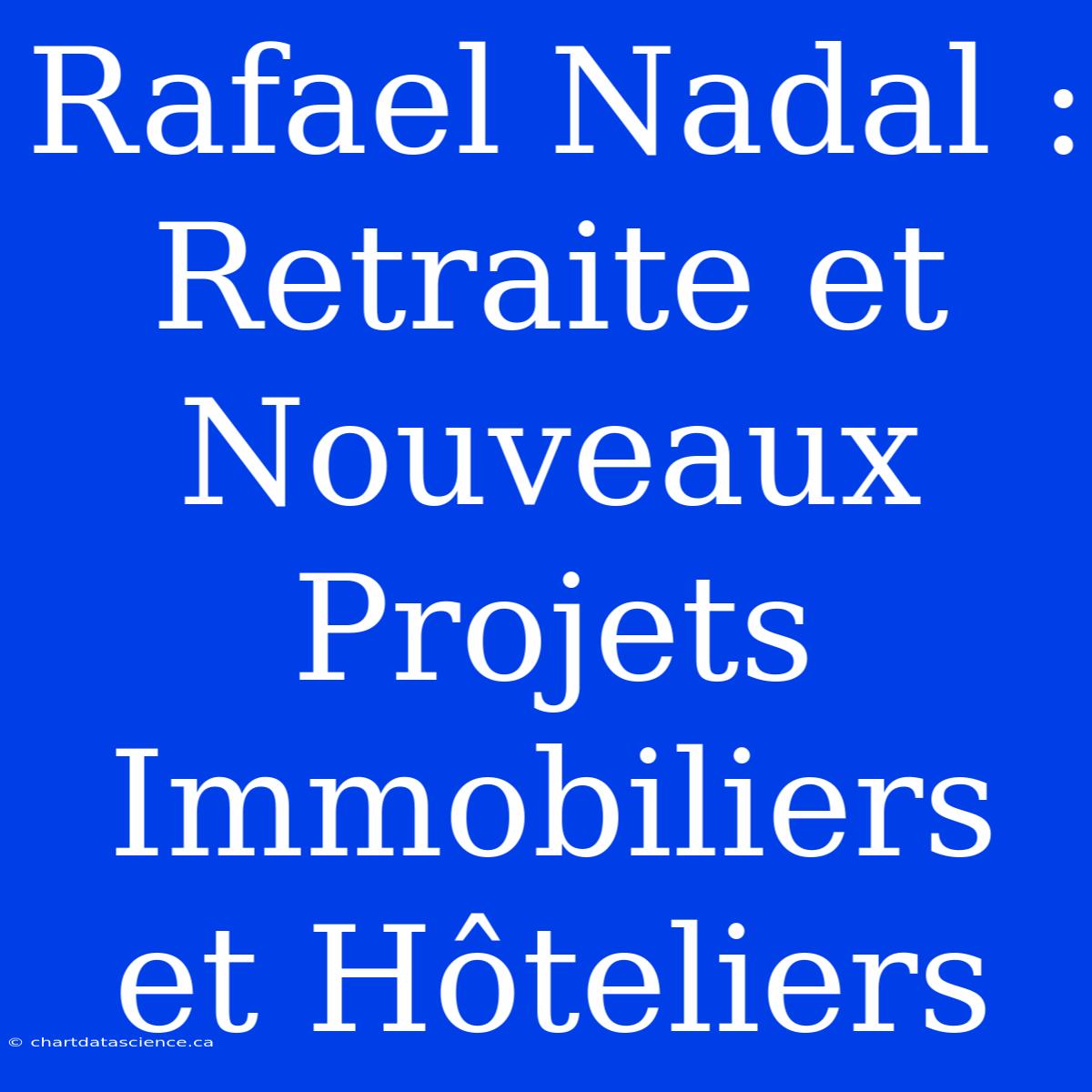 Rafael Nadal : Retraite Et Nouveaux Projets Immobiliers Et Hôteliers