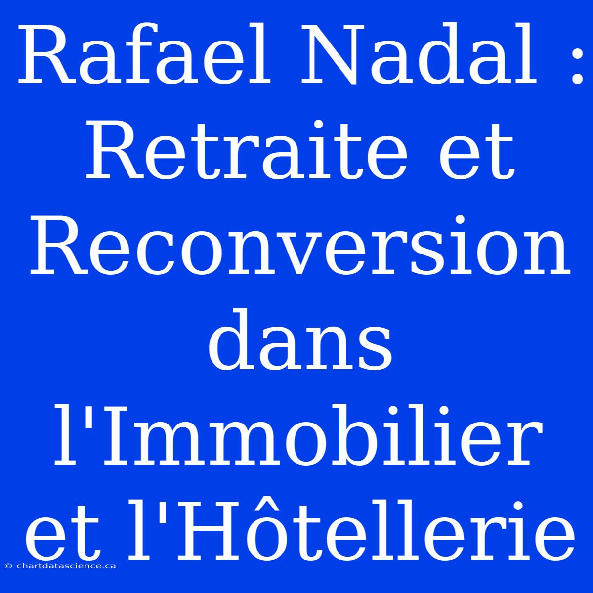 Rafael Nadal : Retraite Et Reconversion Dans L'Immobilier Et L'Hôtellerie