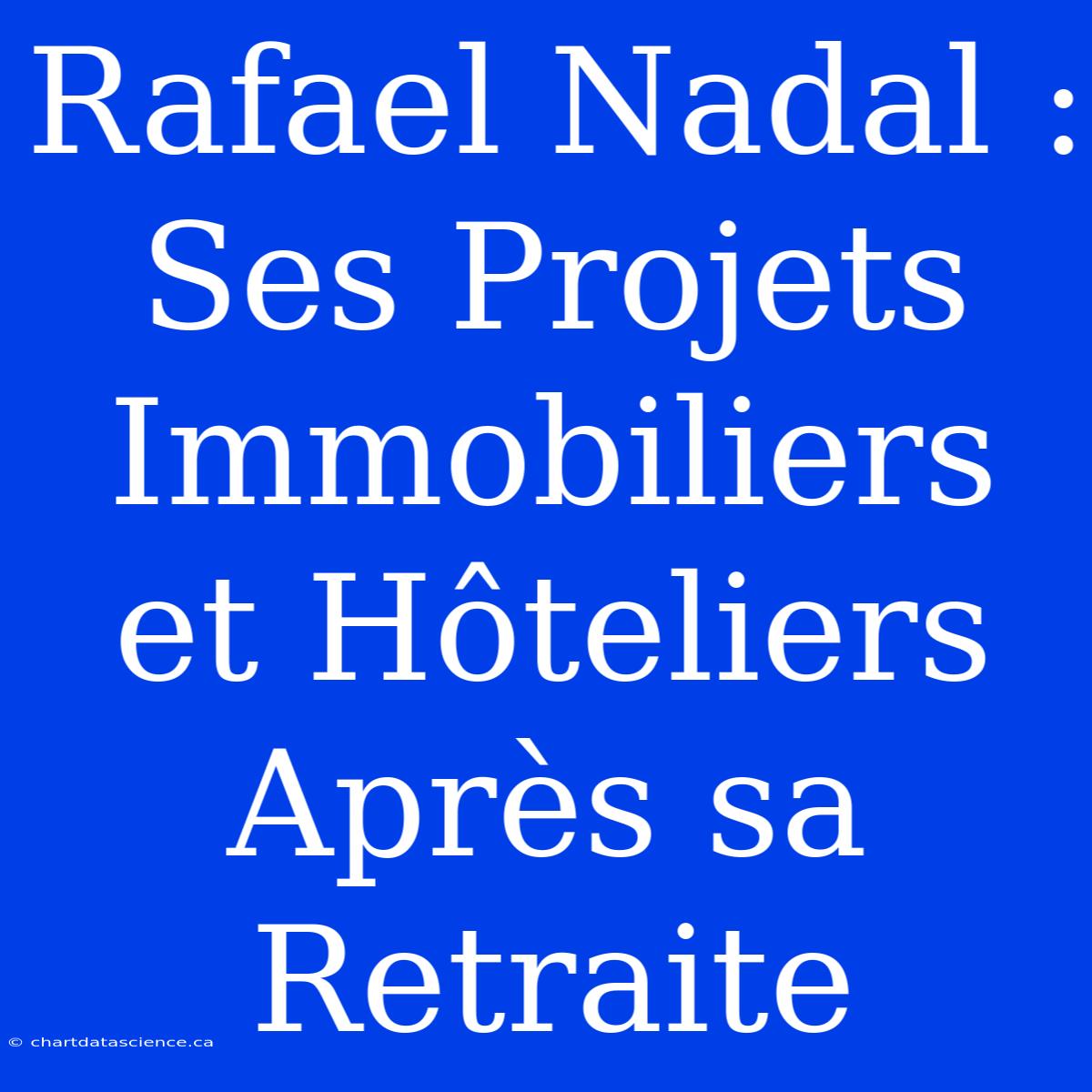 Rafael Nadal : Ses Projets Immobiliers Et Hôteliers Après Sa Retraite