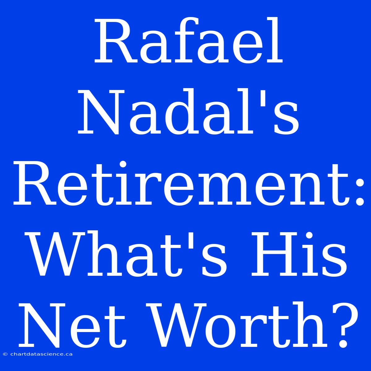 Rafael Nadal's Retirement: What's His Net Worth?