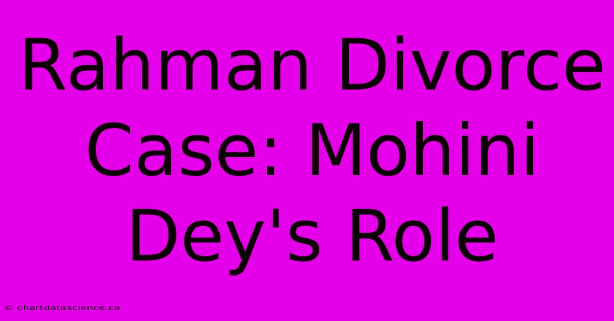 Rahman Divorce Case: Mohini Dey's Role