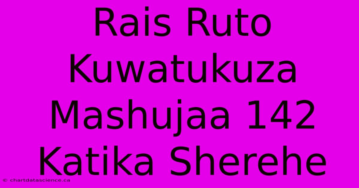 Rais Ruto Kuwatukuza Mashujaa 142 Katika Sherehe