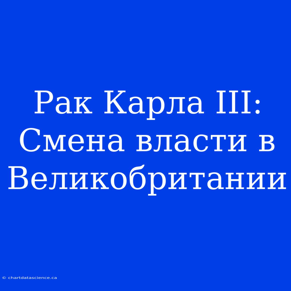 Рак Карла III: Смена Власти В Великобритании