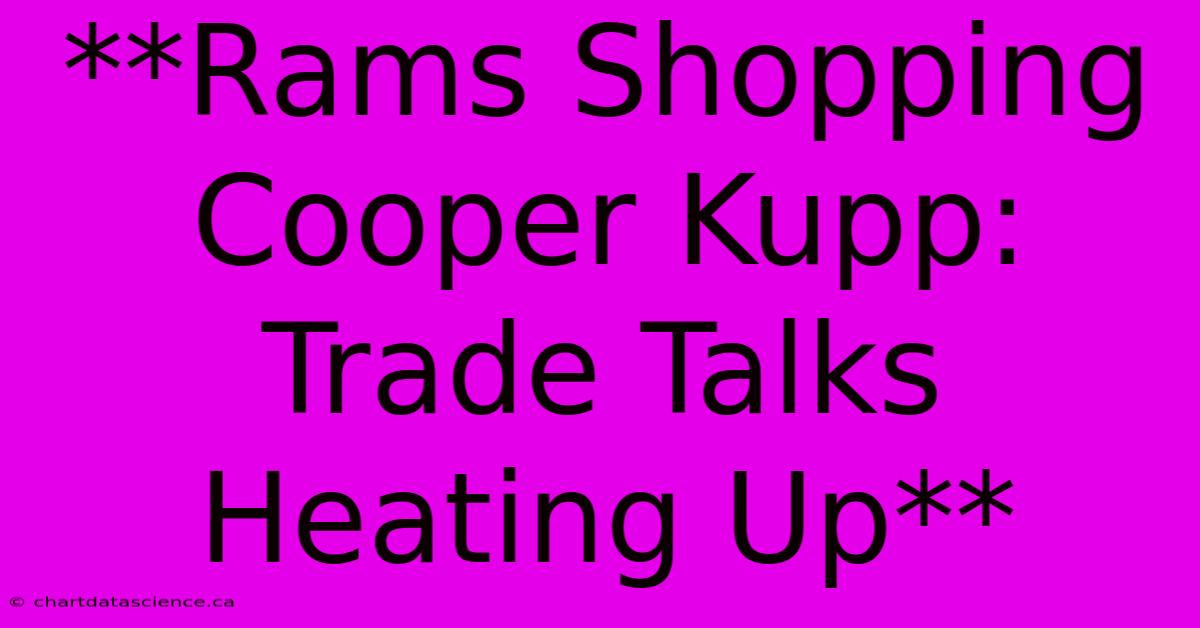 **Rams Shopping Cooper Kupp: Trade Talks Heating Up** 