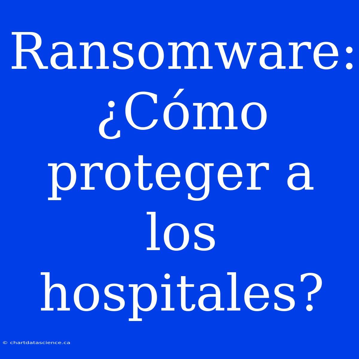 Ransomware: ¿Cómo Proteger A Los Hospitales?