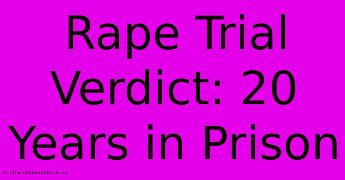 Rape Trial Verdict: 20 Years In Prison