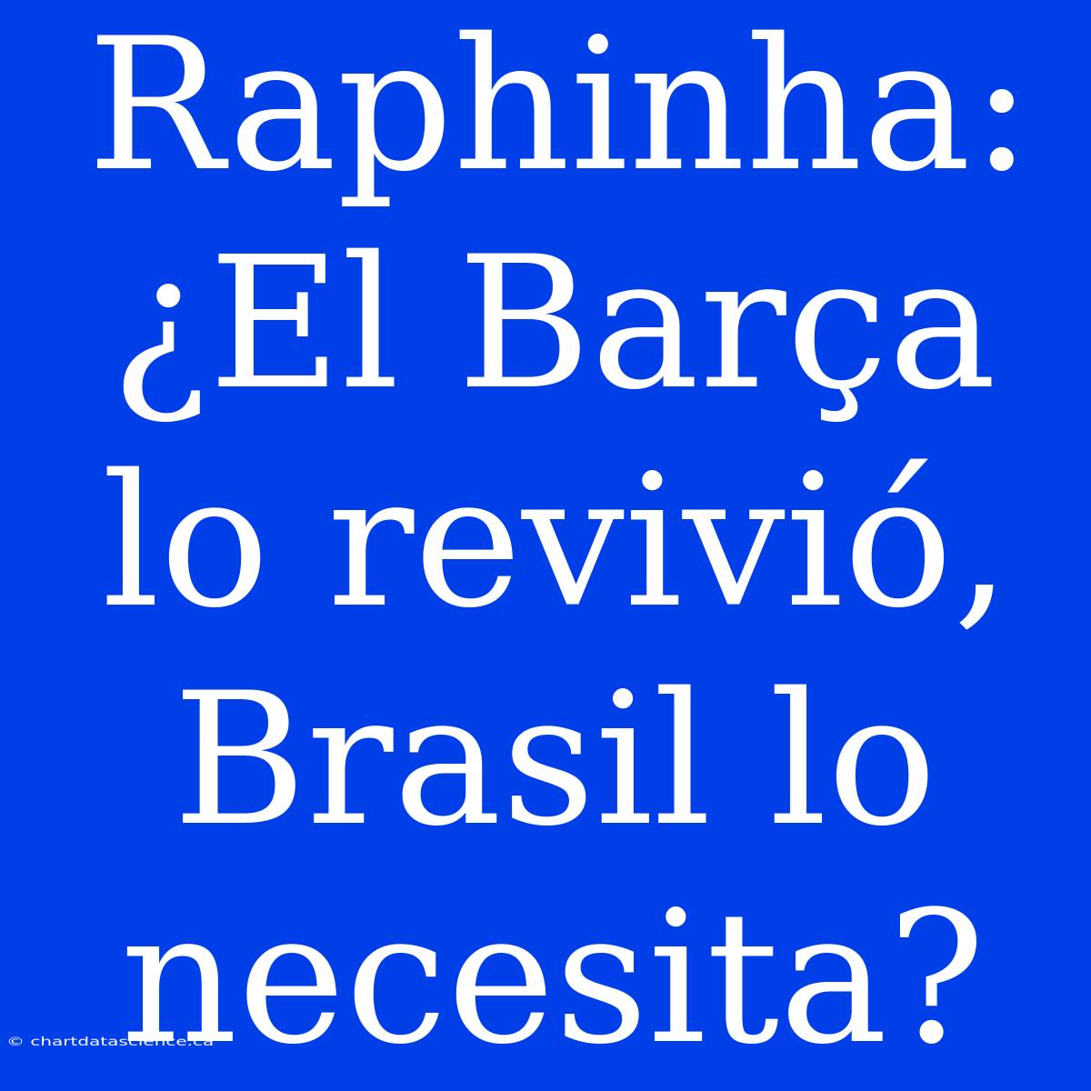 Raphinha: ¿El Barça Lo Revivió, Brasil Lo Necesita?