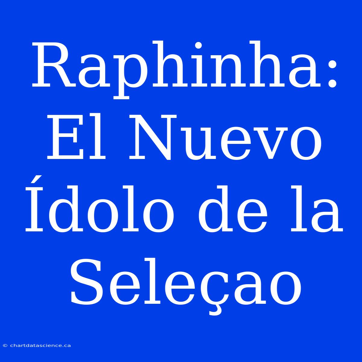 Raphinha: El Nuevo Ídolo De La Seleçao