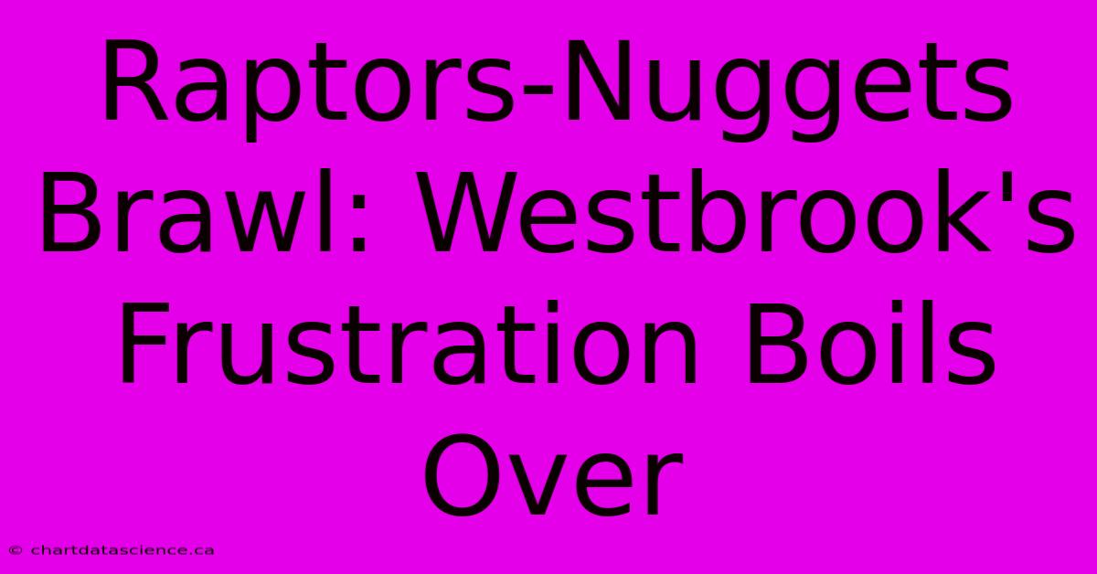 Raptors-Nuggets Brawl: Westbrook's Frustration Boils Over