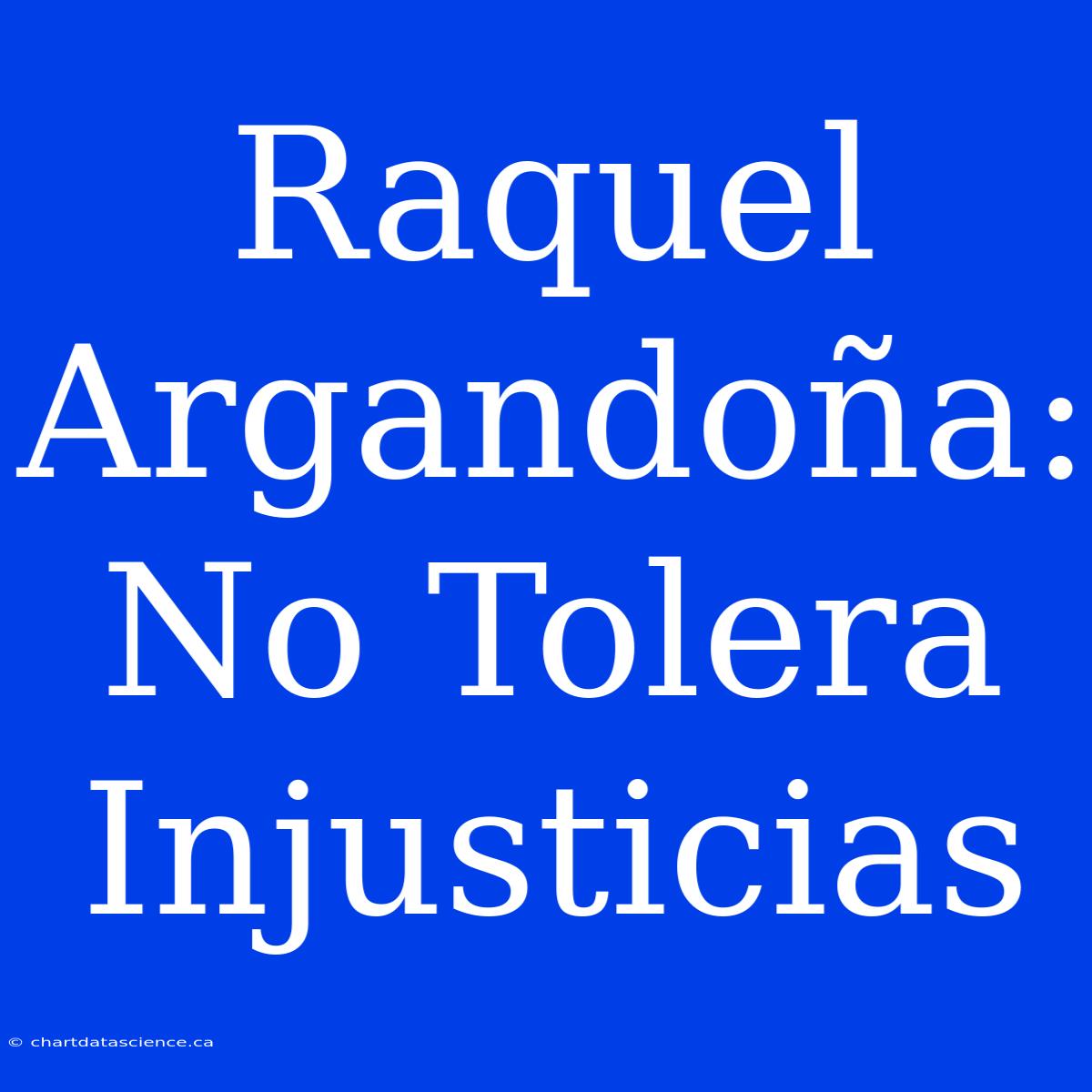 Raquel Argandoña: No Tolera Injusticias