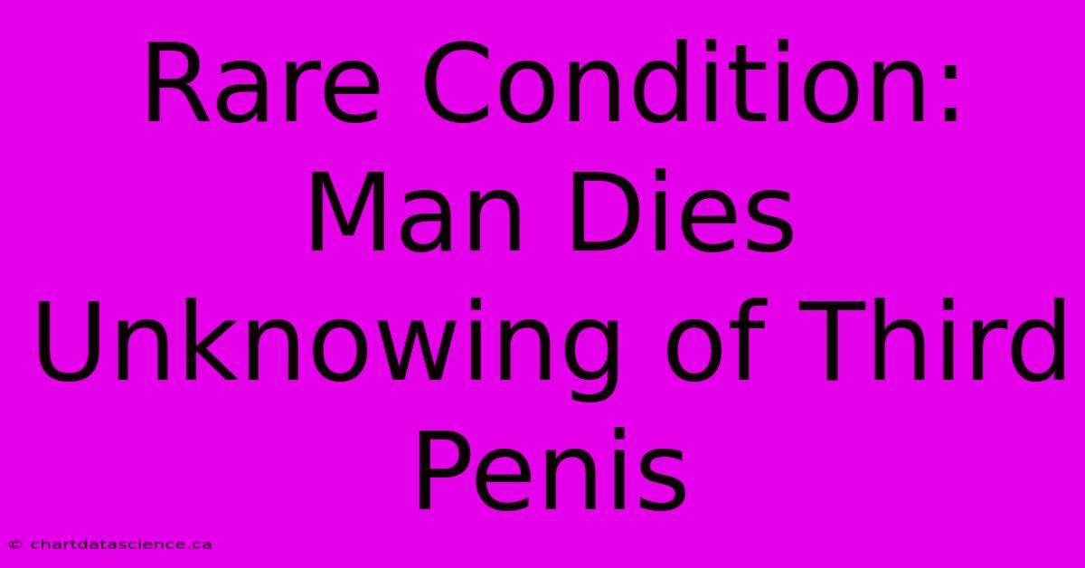 Rare Condition: Man Dies Unknowing Of Third Penis