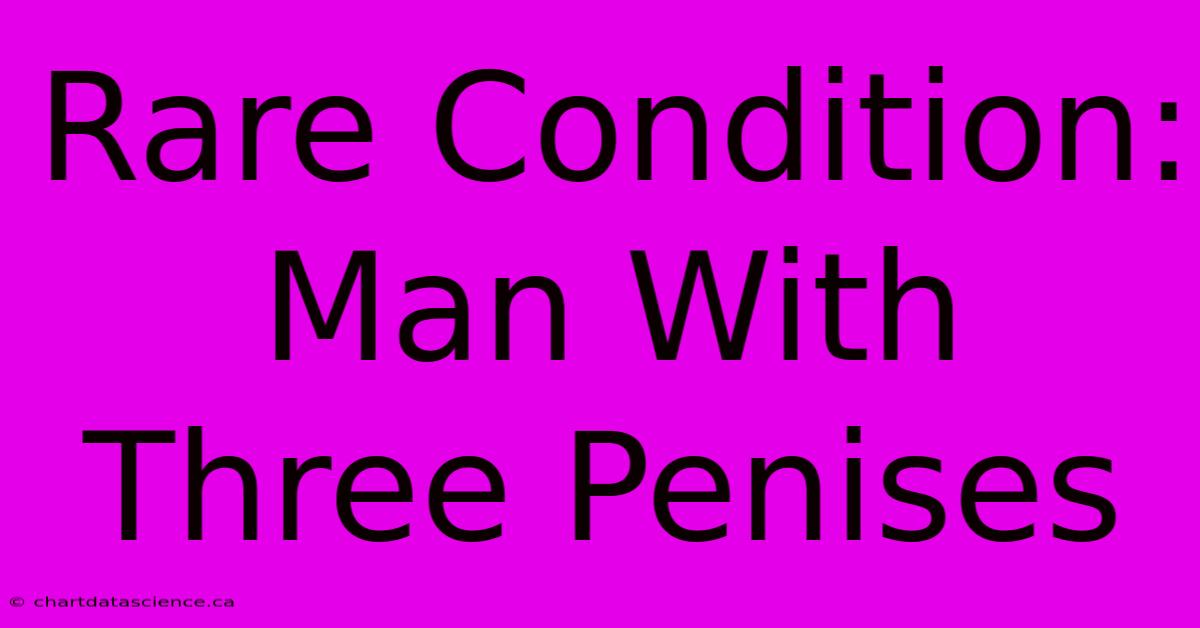 Rare Condition: Man With Three Penises