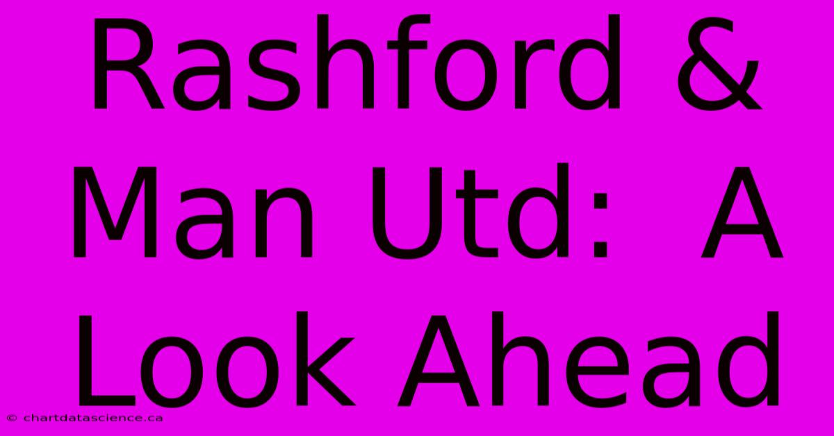 Rashford & Man Utd:  A Look Ahead