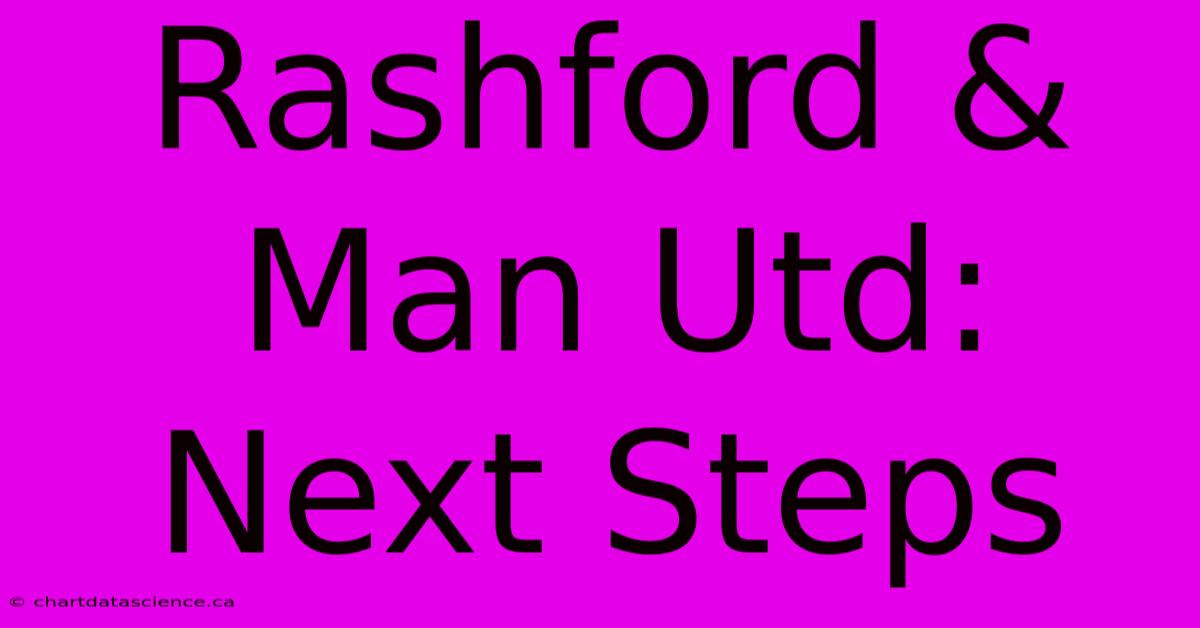 Rashford & Man Utd: Next Steps