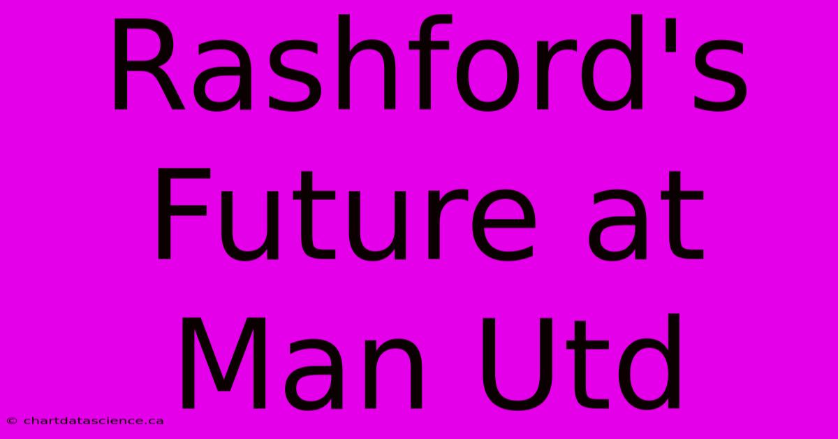 Rashford's Future At Man Utd