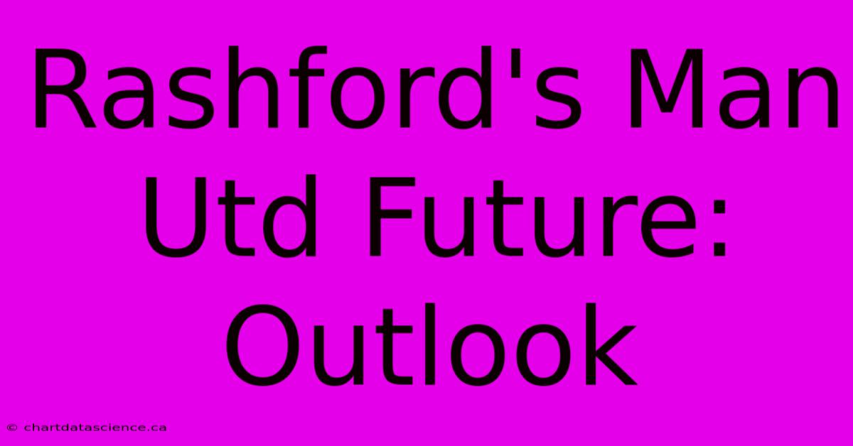 Rashford's Man Utd Future: Outlook