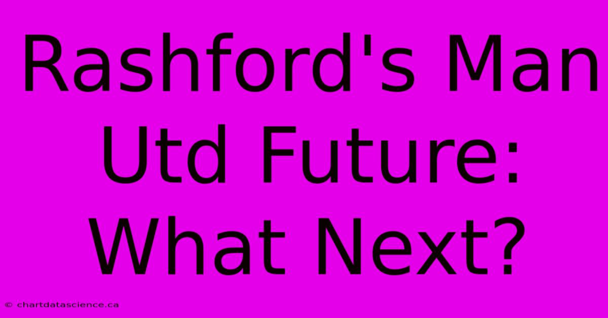 Rashford's Man Utd Future: What Next?