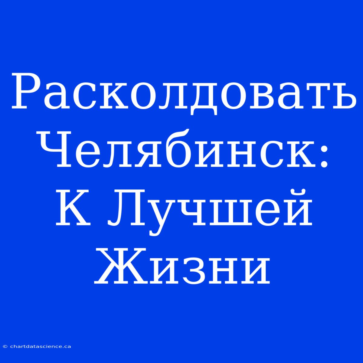 Расколдовать Челябинск: К Лучшей Жизни