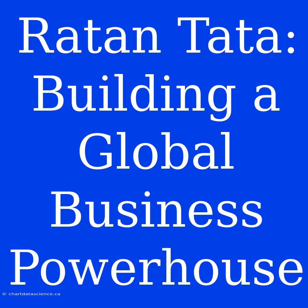 Ratan Tata: Building A Global Business Powerhouse