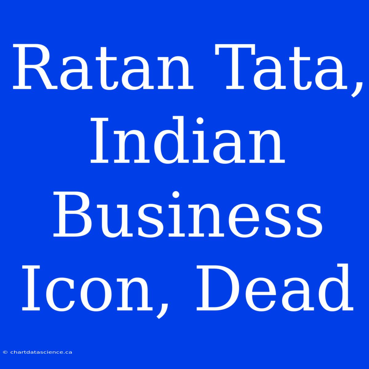 Ratan Tata, Indian Business Icon, Dead