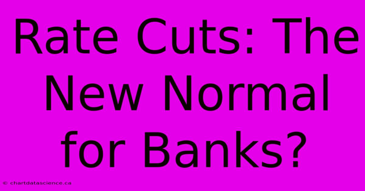 Rate Cuts: The New Normal For Banks?