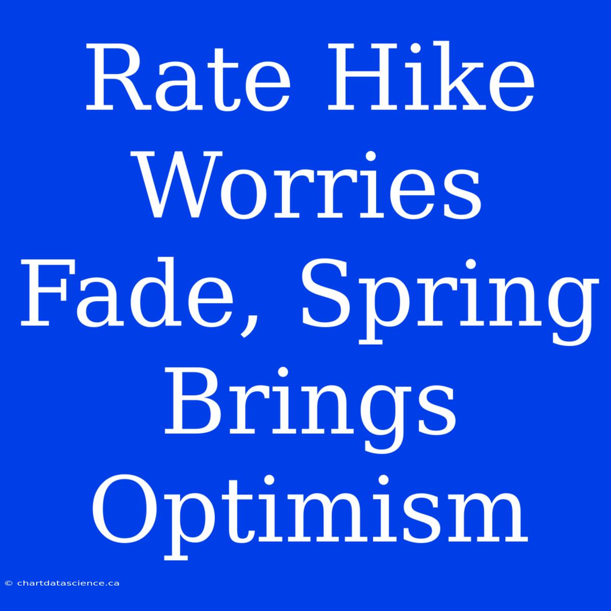 Rate Hike Worries Fade, Spring Brings Optimism