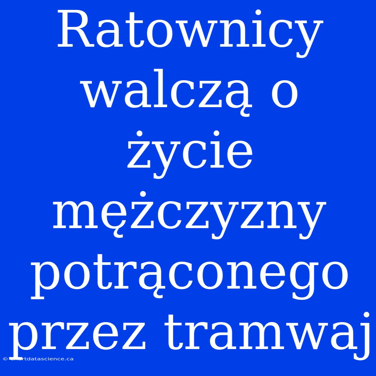 Ratownicy Walczą O Życie Mężczyzny Potrąconego Przez Tramwaj