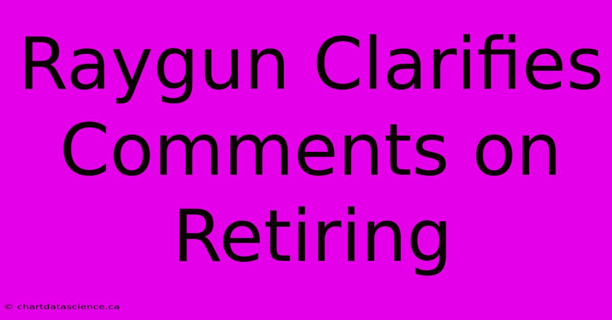 Raygun Clarifies Comments On Retiring