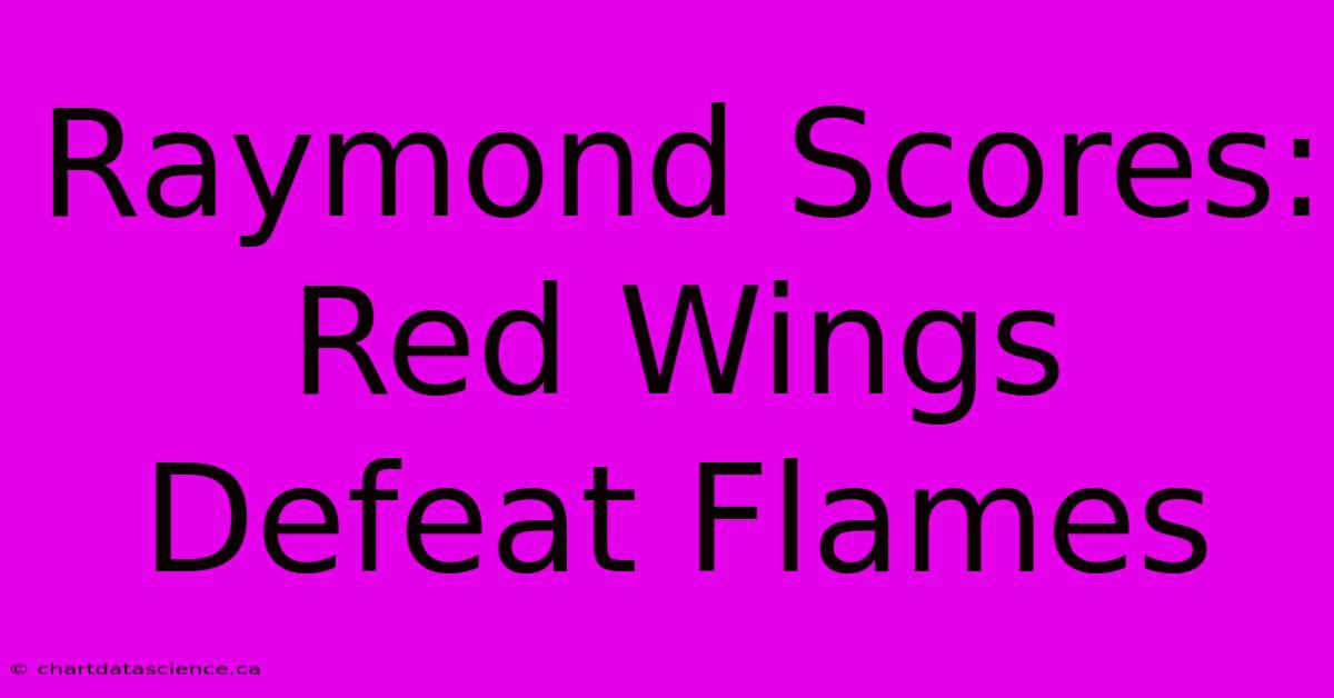 Raymond Scores: Red Wings Defeat Flames