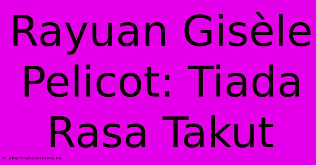 Rayuan Gisèle Pelicot: Tiada Rasa Takut