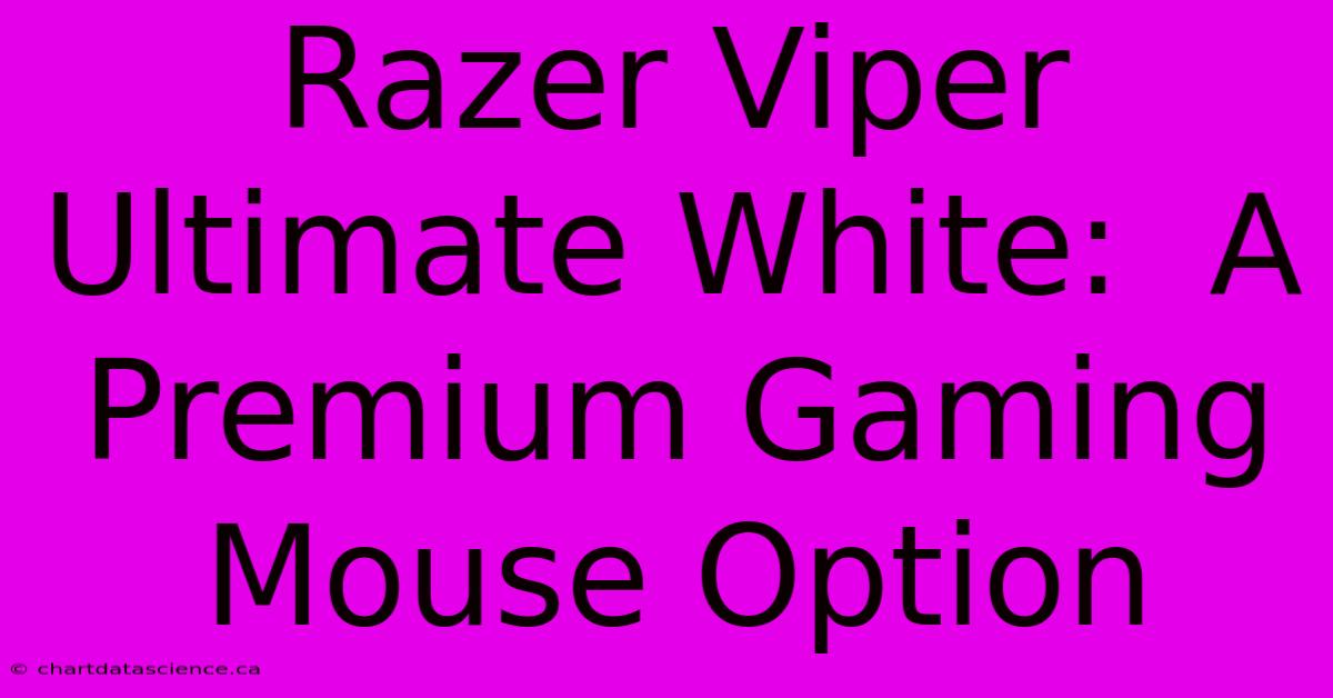 Razer Viper Ultimate White:  A Premium Gaming Mouse Option