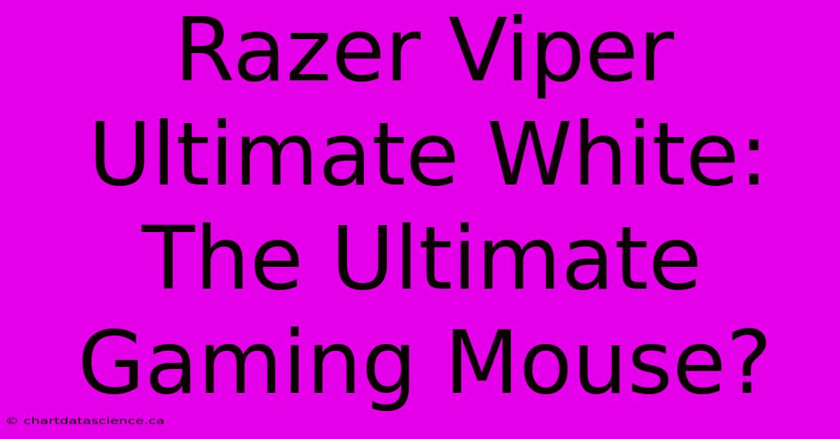 Razer Viper Ultimate White:  The Ultimate Gaming Mouse?