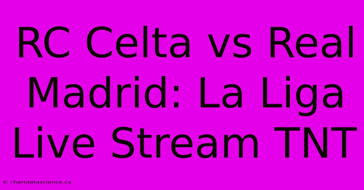 RC Celta Vs Real Madrid: La Liga Live Stream TNT