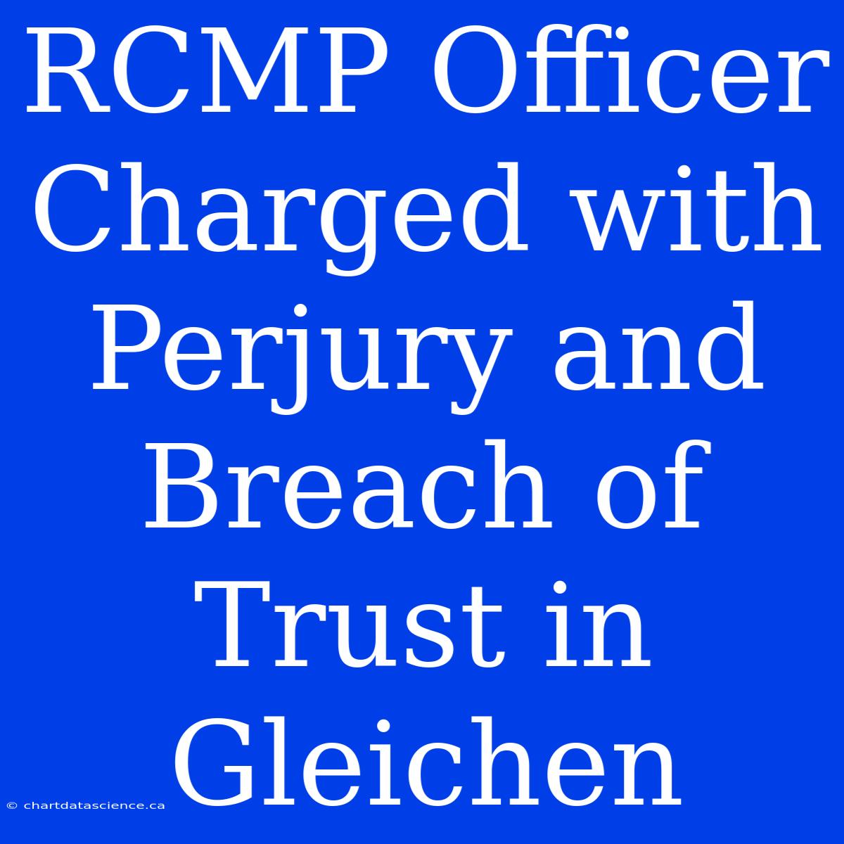 RCMP Officer Charged With Perjury And Breach Of Trust In Gleichen