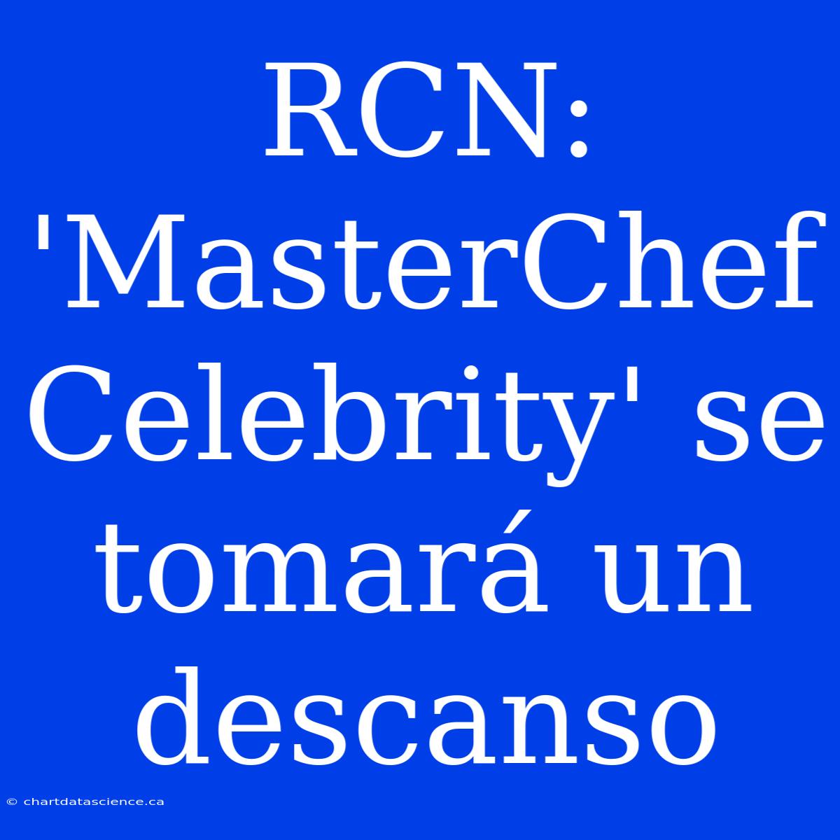 RCN: 'MasterChef Celebrity' Se Tomará Un Descanso