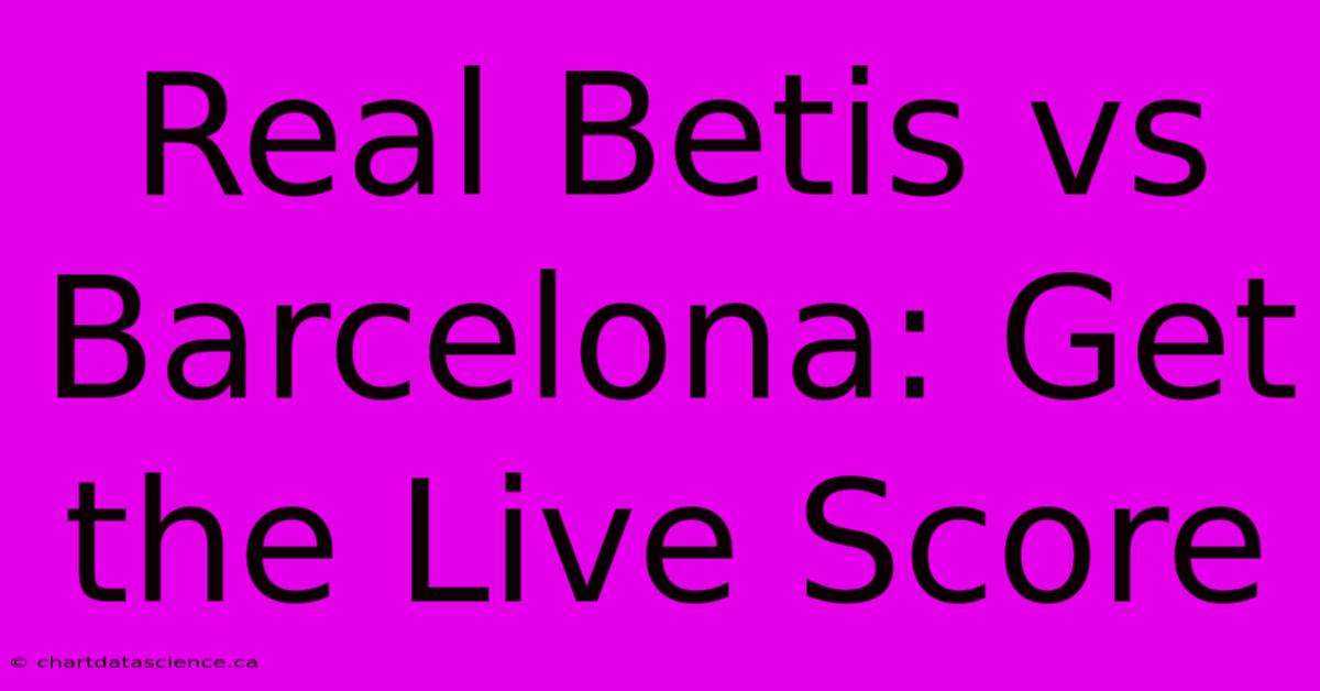 Real Betis Vs Barcelona: Get The Live Score