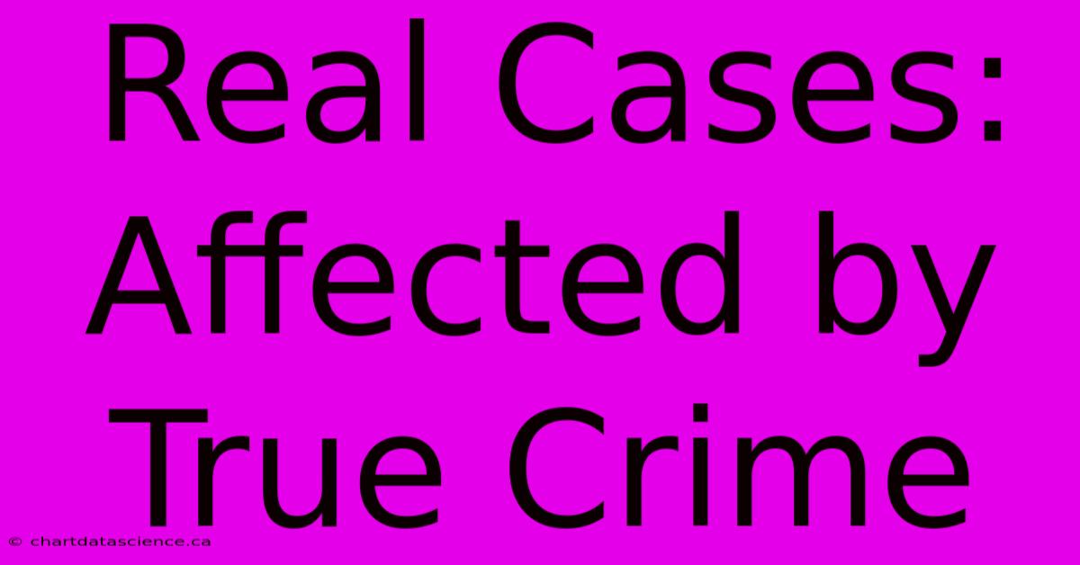 Real Cases: Affected By True Crime 