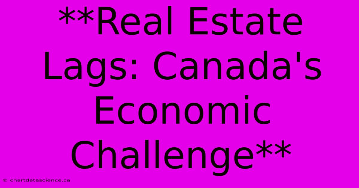 **Real Estate Lags: Canada's Economic Challenge**