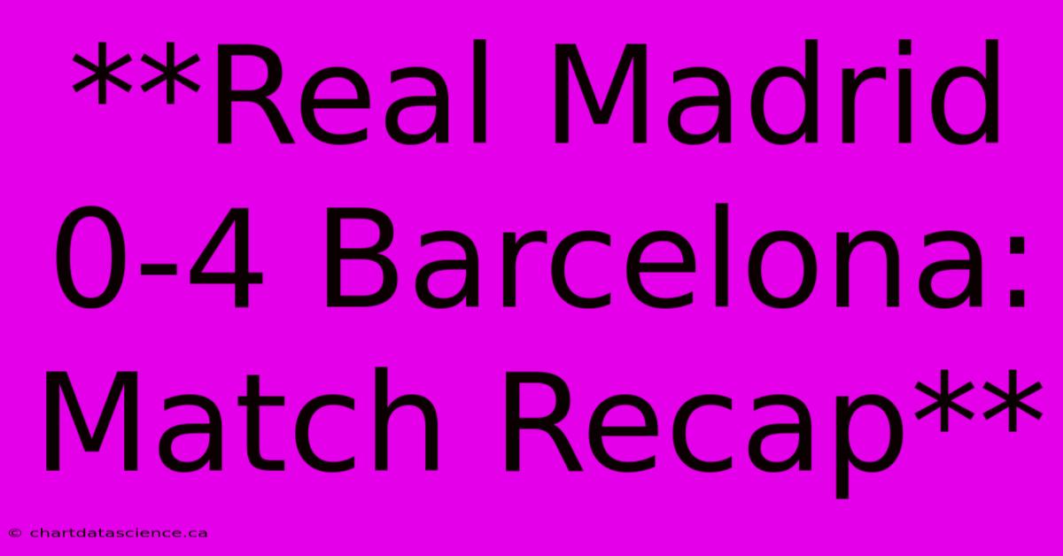 **Real Madrid 0-4 Barcelona: Match Recap**