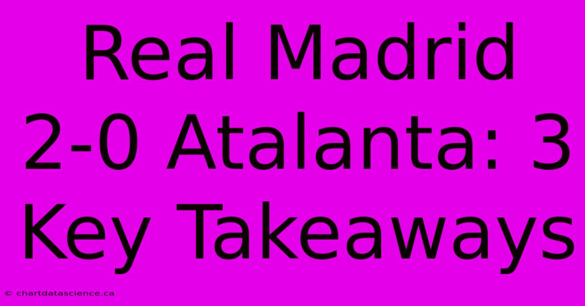 Real Madrid 2-0 Atalanta: 3 Key Takeaways