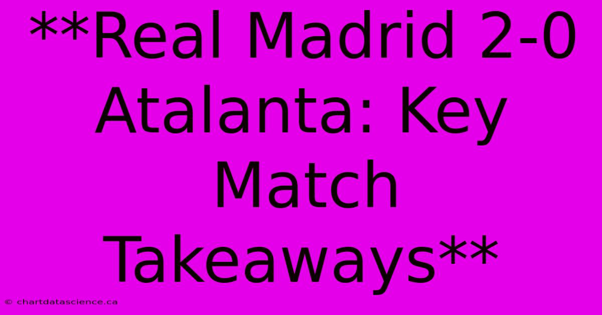 **Real Madrid 2-0 Atalanta: Key Match Takeaways**