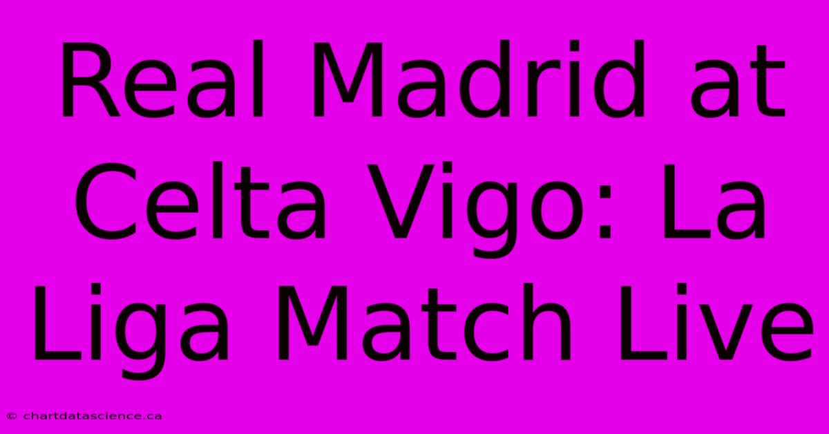 Real Madrid At Celta Vigo: La Liga Match Live