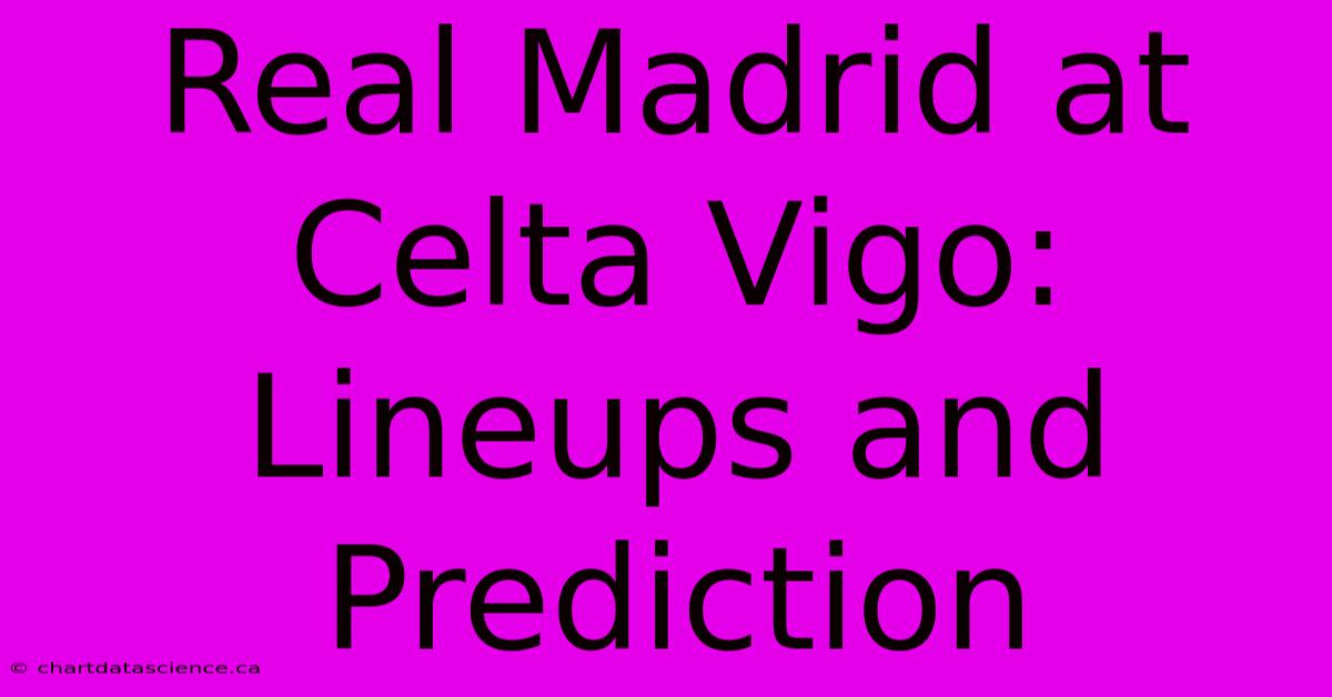 Real Madrid At Celta Vigo: Lineups And Prediction