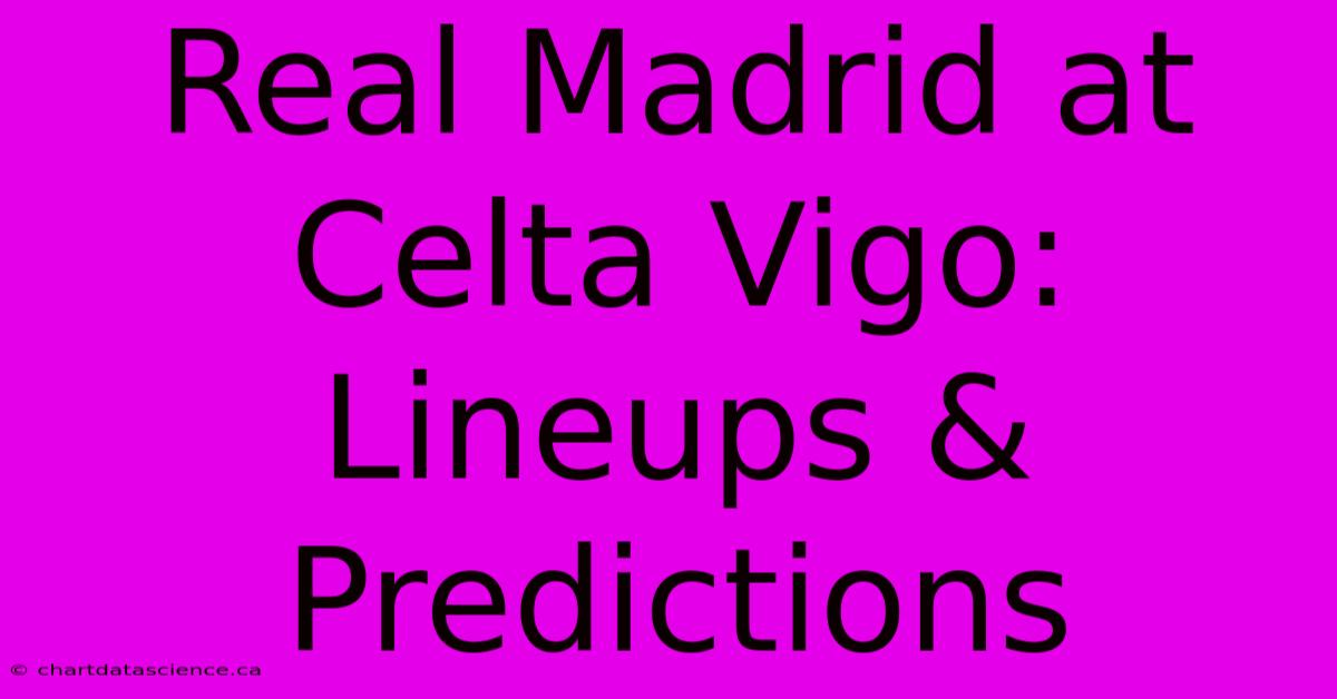 Real Madrid At Celta Vigo: Lineups & Predictions