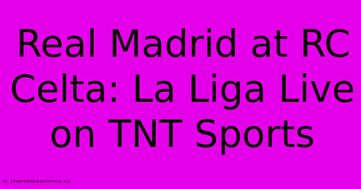 Real Madrid At RC Celta: La Liga Live On TNT Sports