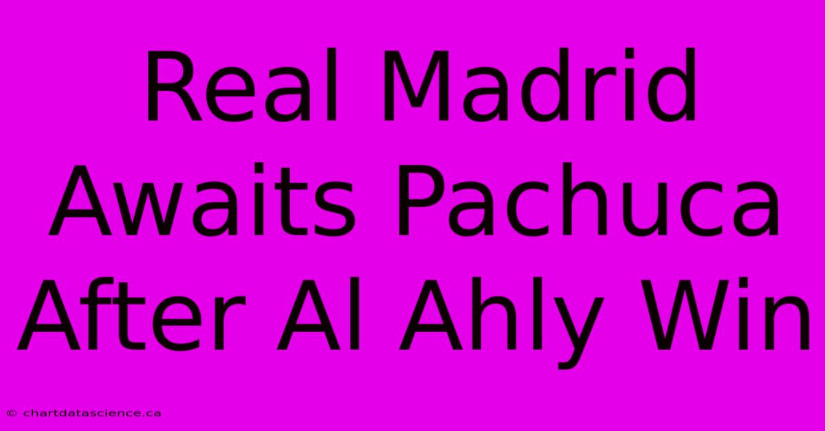 Real Madrid Awaits Pachuca After Al Ahly Win