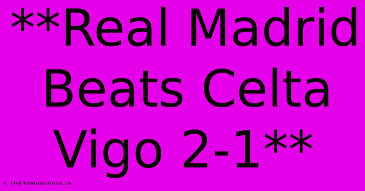 **Real Madrid Beats Celta Vigo 2-1**