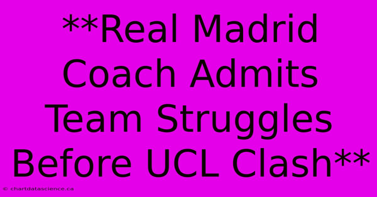 **Real Madrid Coach Admits Team Struggles Before UCL Clash** 